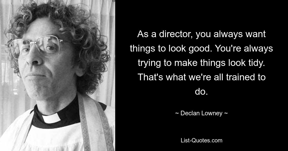 As a director, you always want things to look good. You're always trying to make things look tidy. That's what we're all trained to do. — © Declan Lowney