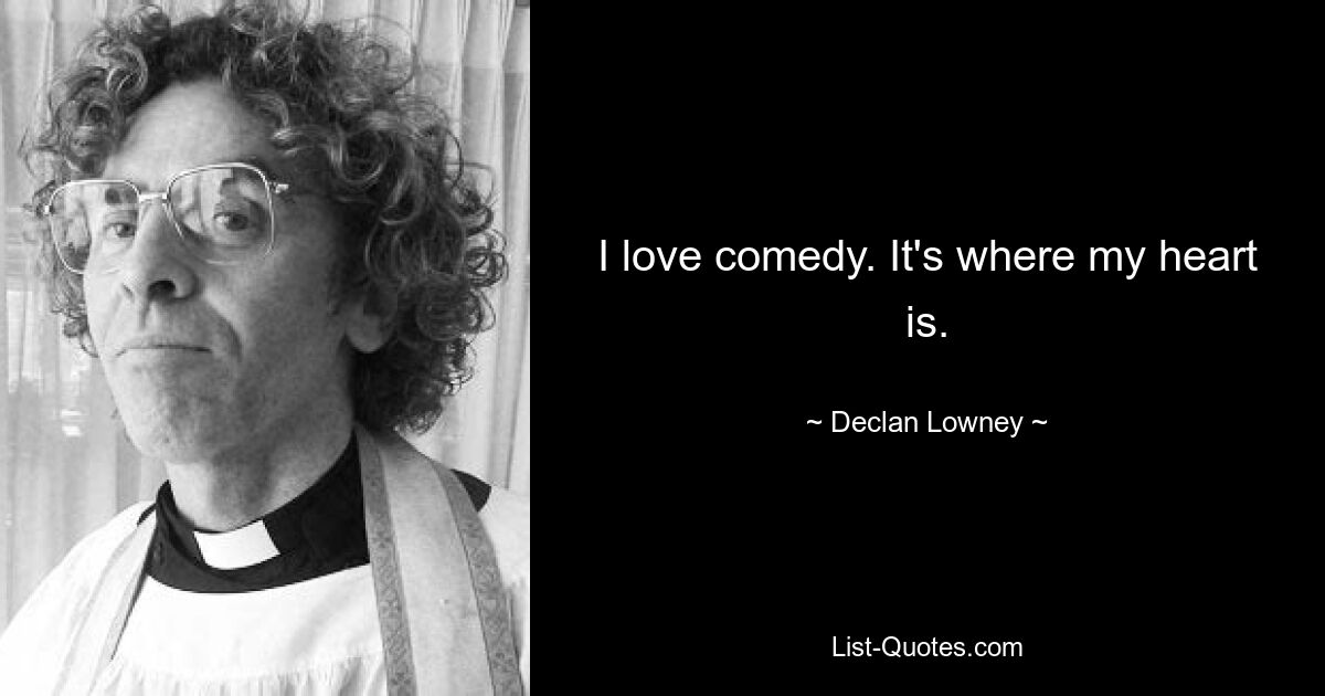 I love comedy. It's where my heart is. — © Declan Lowney