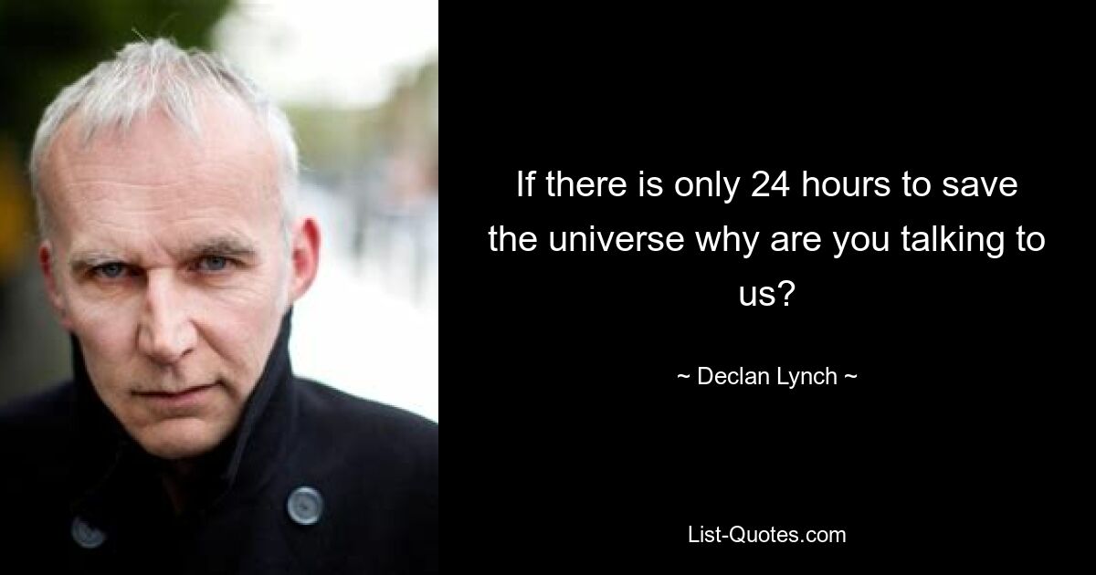 If there is only 24 hours to save the universe why are you talking to us? — © Declan Lynch