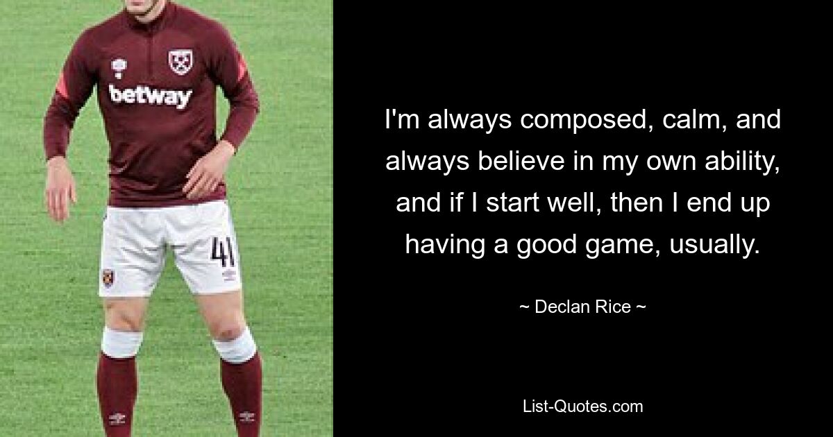 Ich bin immer gelassen, ruhig und glaube immer an meine eigenen Fähigkeiten, und wenn ich gut anfange, habe ich am Ende normalerweise ein gutes Spiel. — © Declan Rice