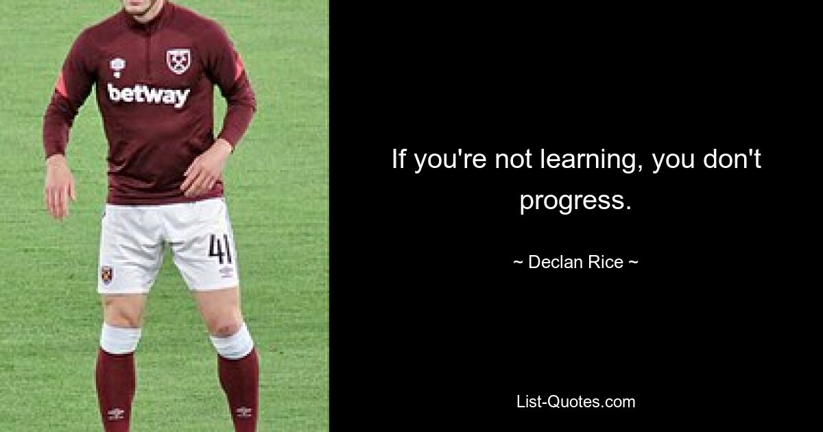 If you're not learning, you don't progress. — © Declan Rice