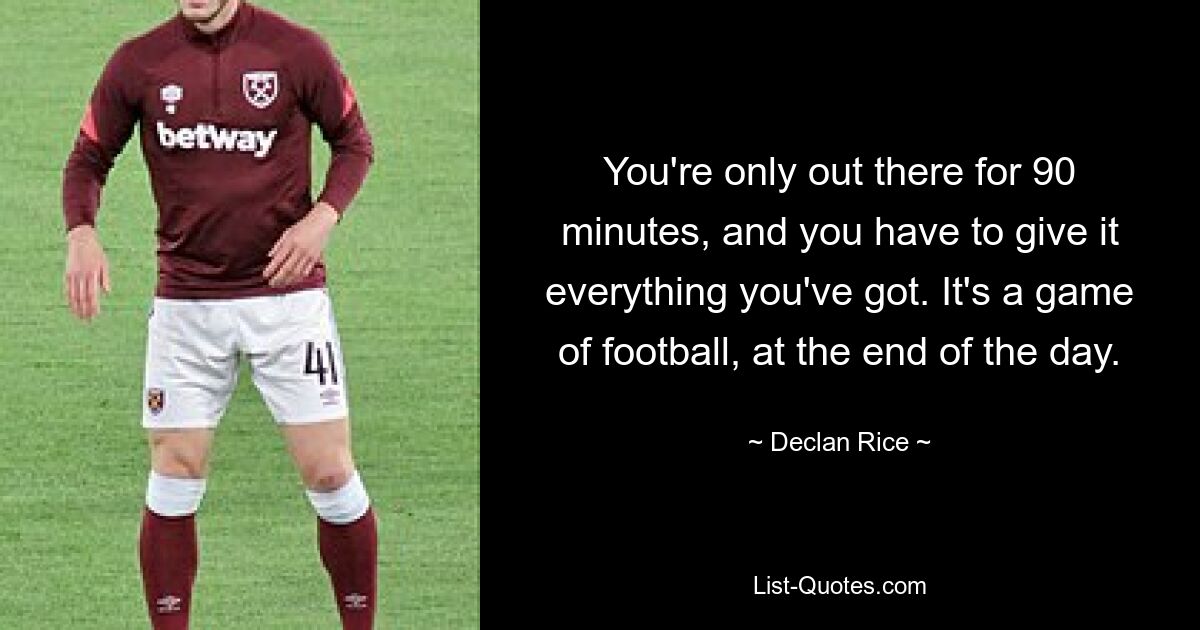 You're only out there for 90 minutes, and you have to give it everything you've got. It's a game of football, at the end of the day. — © Declan Rice