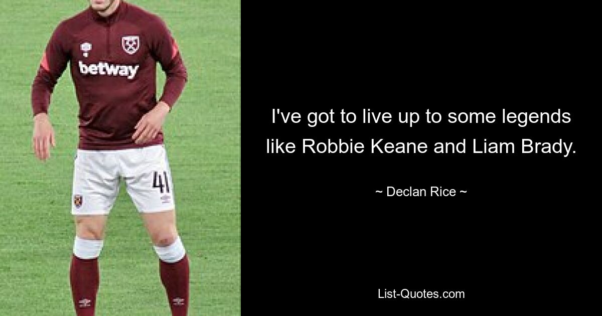 I've got to live up to some legends like Robbie Keane and Liam Brady. — © Declan Rice