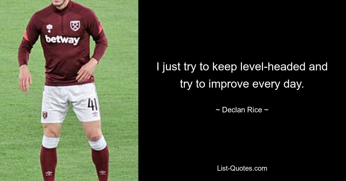 I just try to keep level-headed and try to improve every day. — © Declan Rice