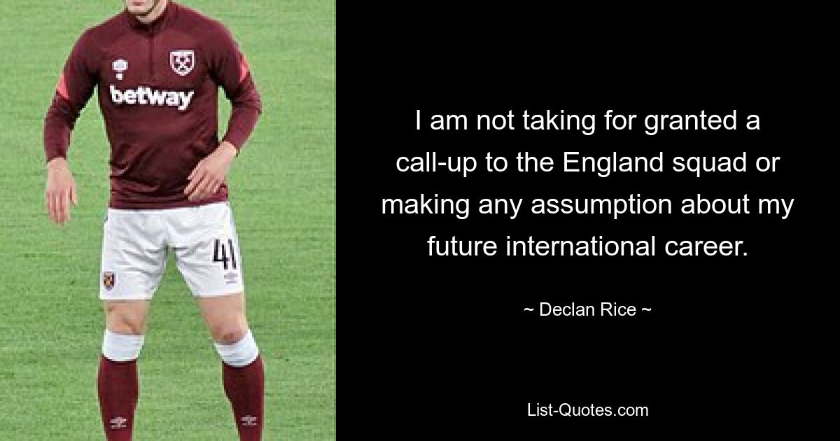 I am not taking for granted a call-up to the England squad or making any assumption about my future international career. — © Declan Rice