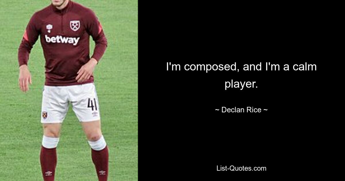 I'm composed, and I'm a calm player. — © Declan Rice