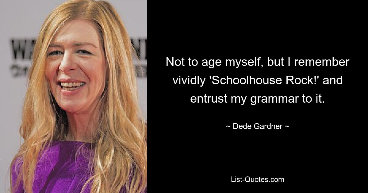 Not to age myself, but I remember vividly 'Schoolhouse Rock!' and entrust my grammar to it. — © Dede Gardner