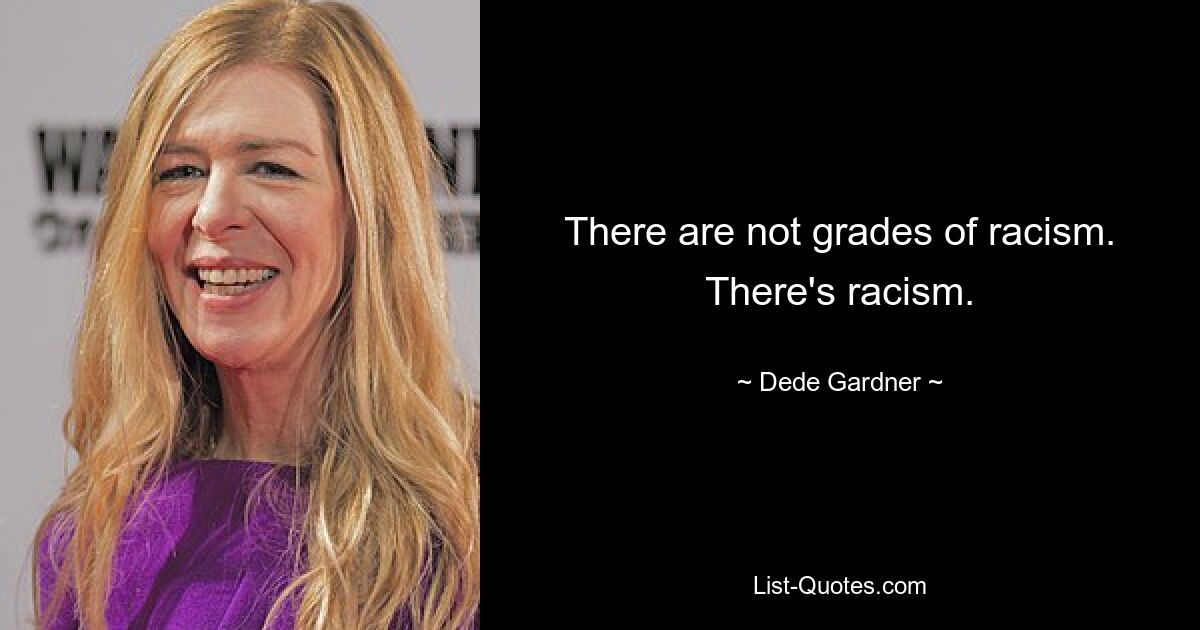 There are not grades of racism. There's racism. — © Dede Gardner