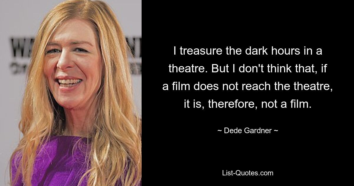 I treasure the dark hours in a theatre. But I don't think that, if a film does not reach the theatre, it is, therefore, not a film. — © Dede Gardner