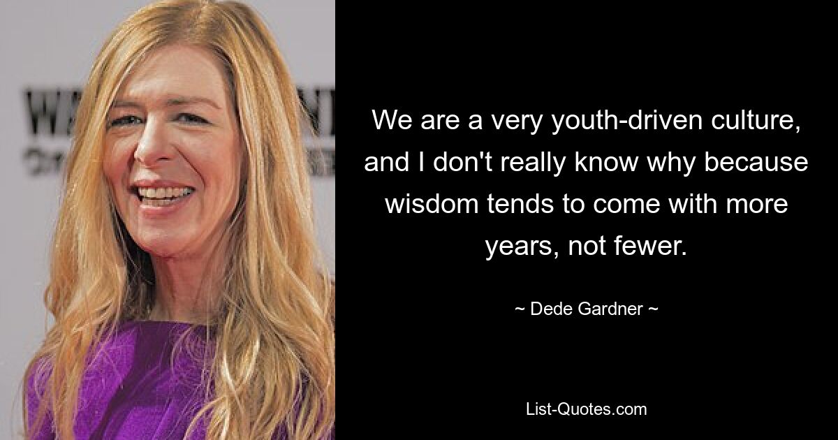 We are a very youth-driven culture, and I don't really know why because wisdom tends to come with more years, not fewer. — © Dede Gardner