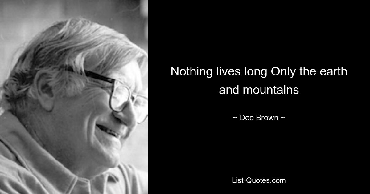 Nothing lives long Only the earth and mountains — © Dee Brown