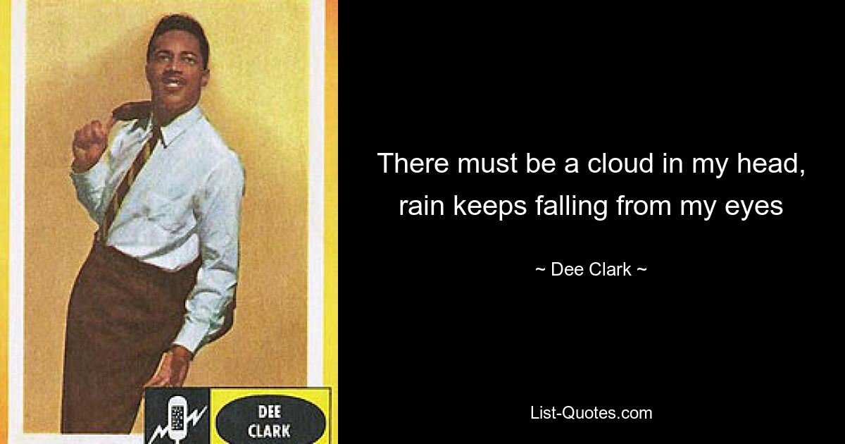 There must be a cloud in my head, rain keeps falling from my eyes — © Dee Clark