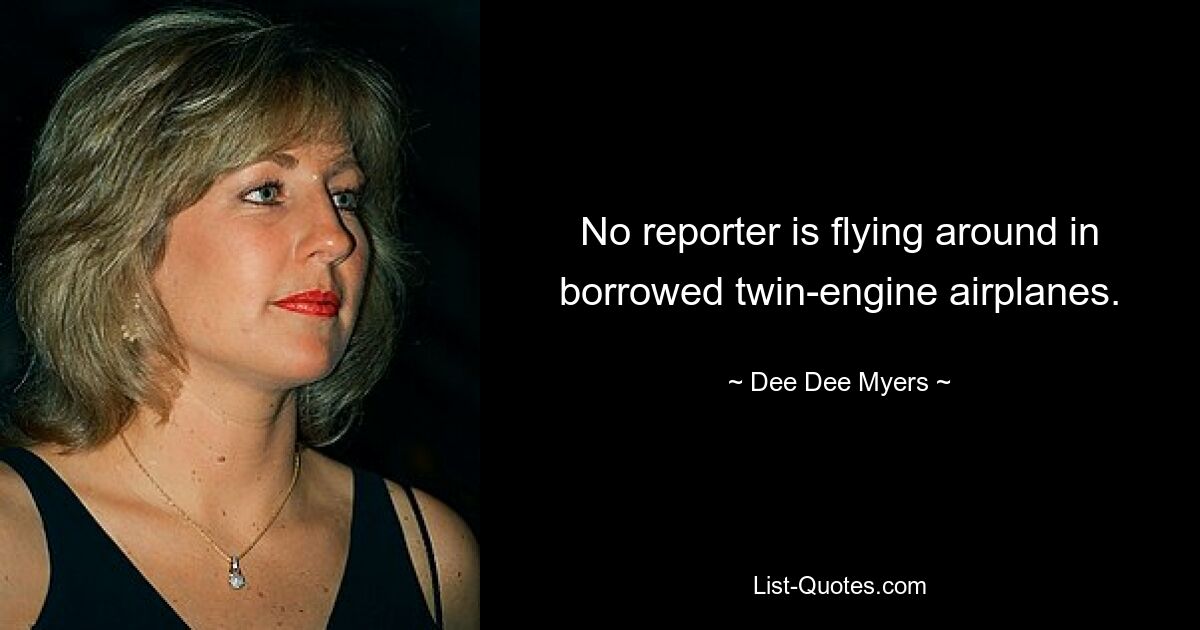 No reporter is flying around in borrowed twin-engine airplanes. — © Dee Dee Myers