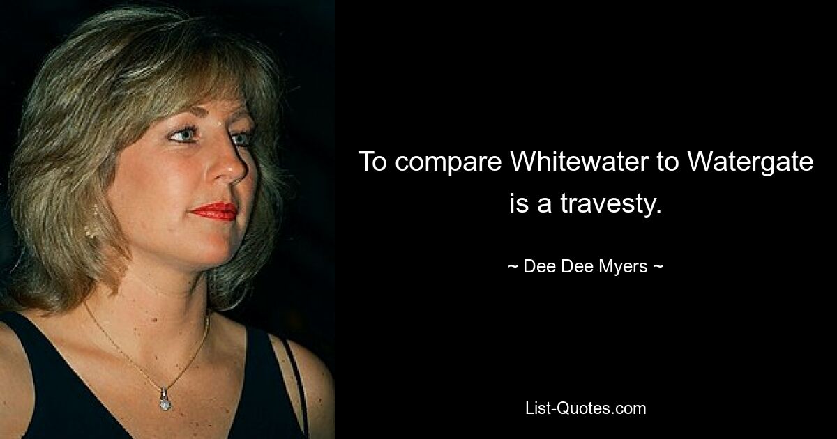 To compare Whitewater to Watergate is a travesty. — © Dee Dee Myers