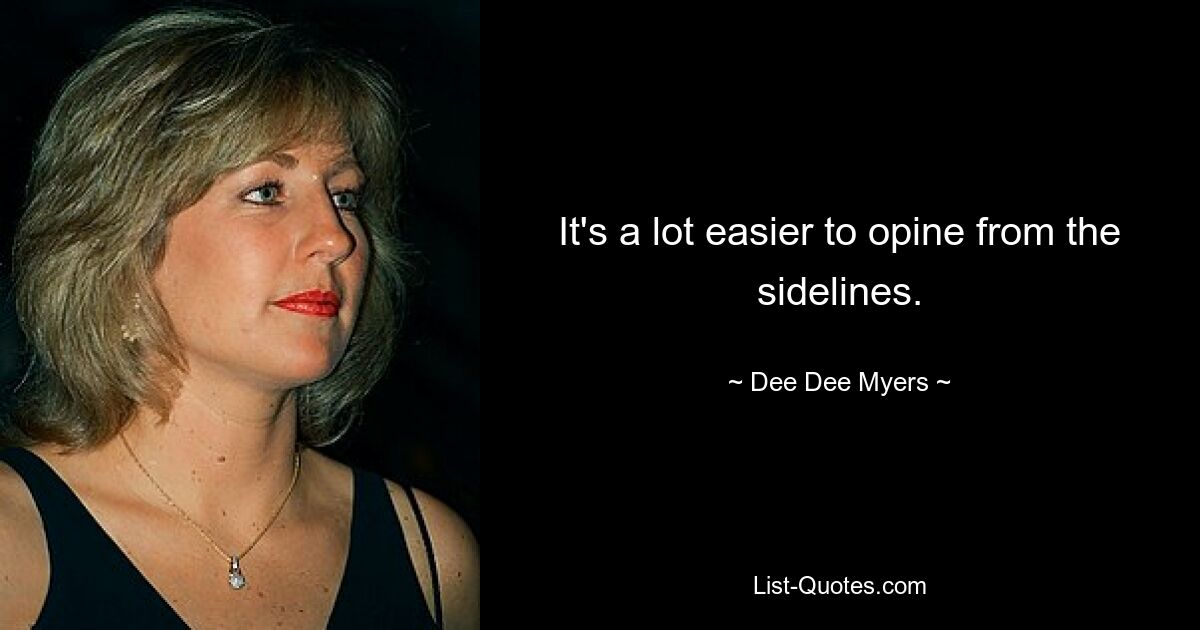 It's a lot easier to opine from the sidelines. — © Dee Dee Myers