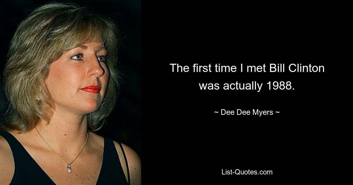 The first time I met Bill Clinton was actually 1988. — © Dee Dee Myers