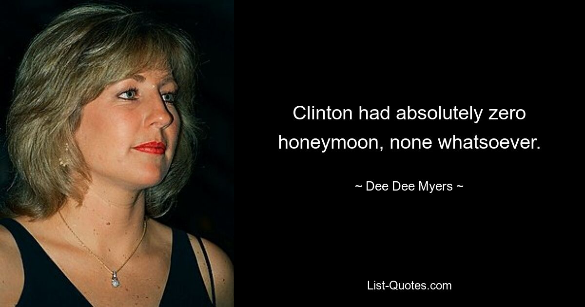 Clinton had absolutely zero honeymoon, none whatsoever. — © Dee Dee Myers