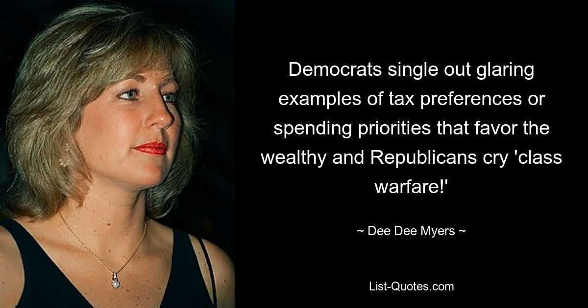 Democrats single out glaring examples of tax preferences or spending priorities that favor the wealthy and Republicans cry 'class warfare!' — © Dee Dee Myers