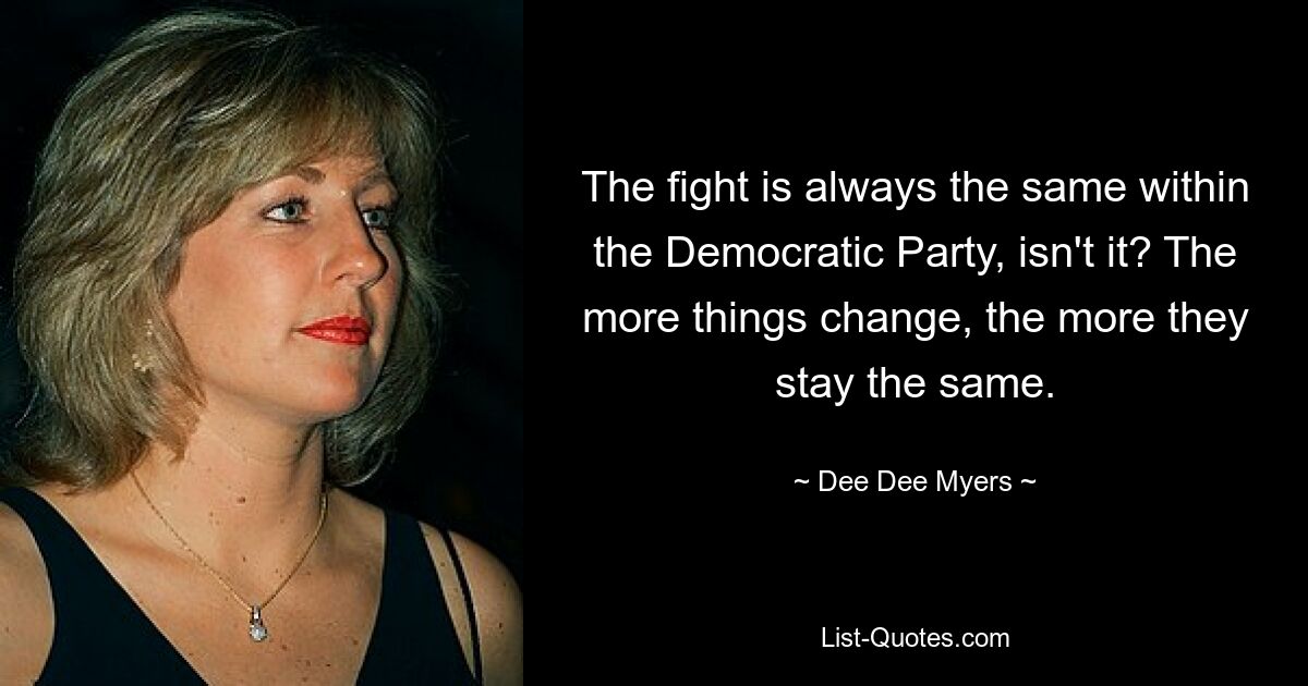 The fight is always the same within the Democratic Party, isn't it? The more things change, the more they stay the same. — © Dee Dee Myers