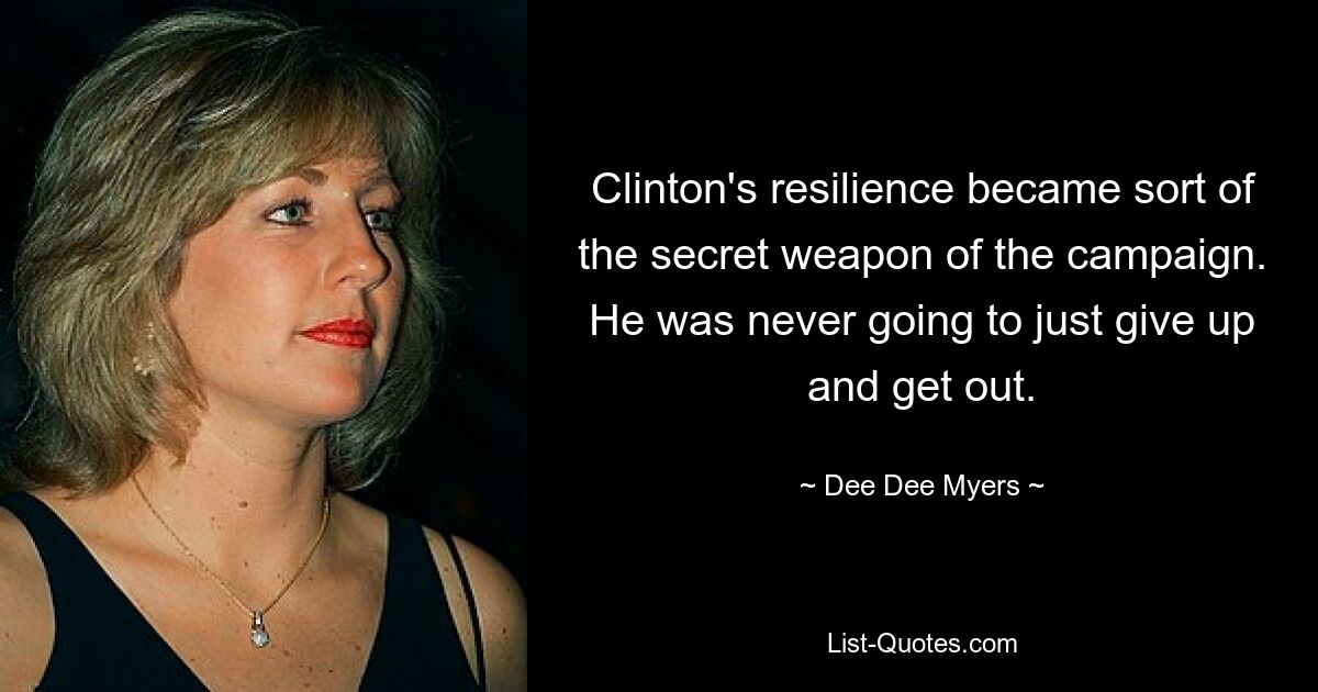 Clinton's resilience became sort of the secret weapon of the campaign. He was never going to just give up and get out. — © Dee Dee Myers