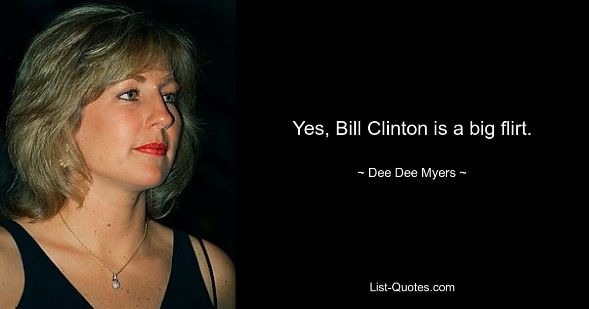 Yes, Bill Clinton is a big flirt. — © Dee Dee Myers