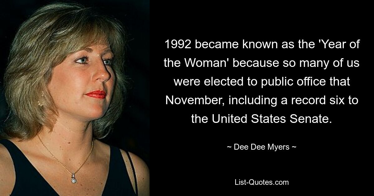 1992 became known as the 'Year of the Woman' because so many of us were elected to public office that November, including a record six to the United States Senate. — © Dee Dee Myers