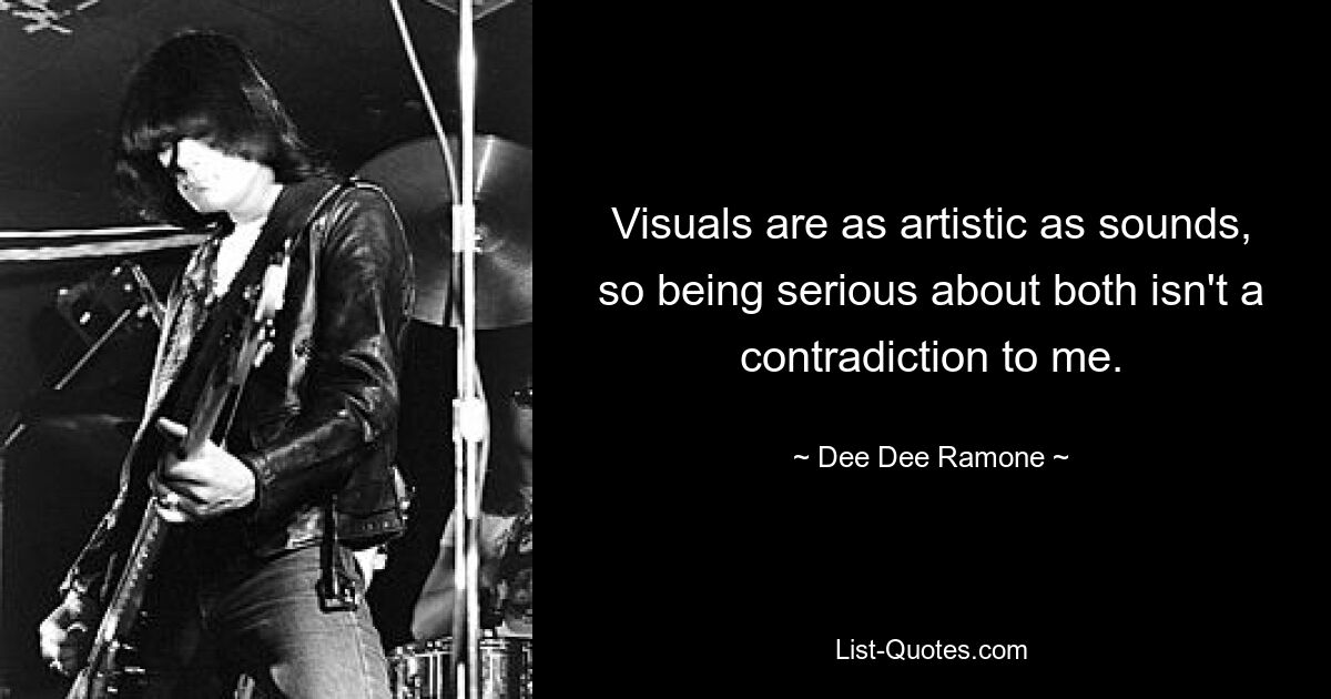 Visuals are as artistic as sounds, so being serious about both isn't a contradiction to me. — © Dee Dee Ramone