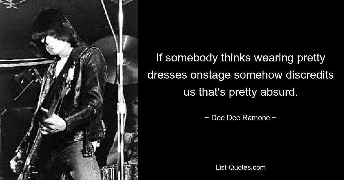 If somebody thinks wearing pretty dresses onstage somehow discredits us that's pretty absurd. — © Dee Dee Ramone