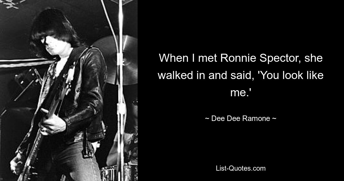 When I met Ronnie Spector, she walked in and said, 'You look like me.' — © Dee Dee Ramone