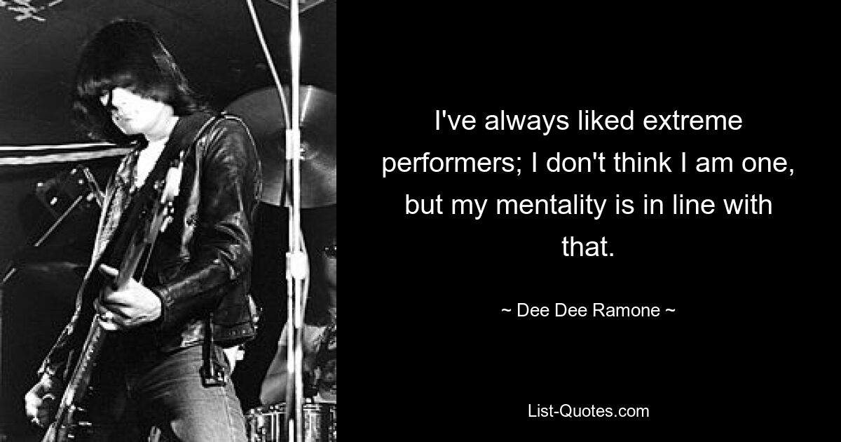 I've always liked extreme performers; I don't think I am one, but my mentality is in line with that. — © Dee Dee Ramone