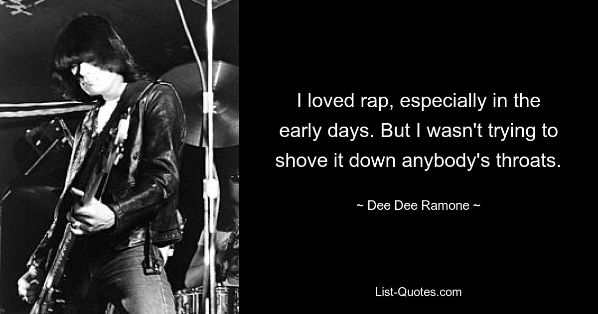 I loved rap, especially in the early days. But I wasn't trying to shove it down anybody's throats. — © Dee Dee Ramone