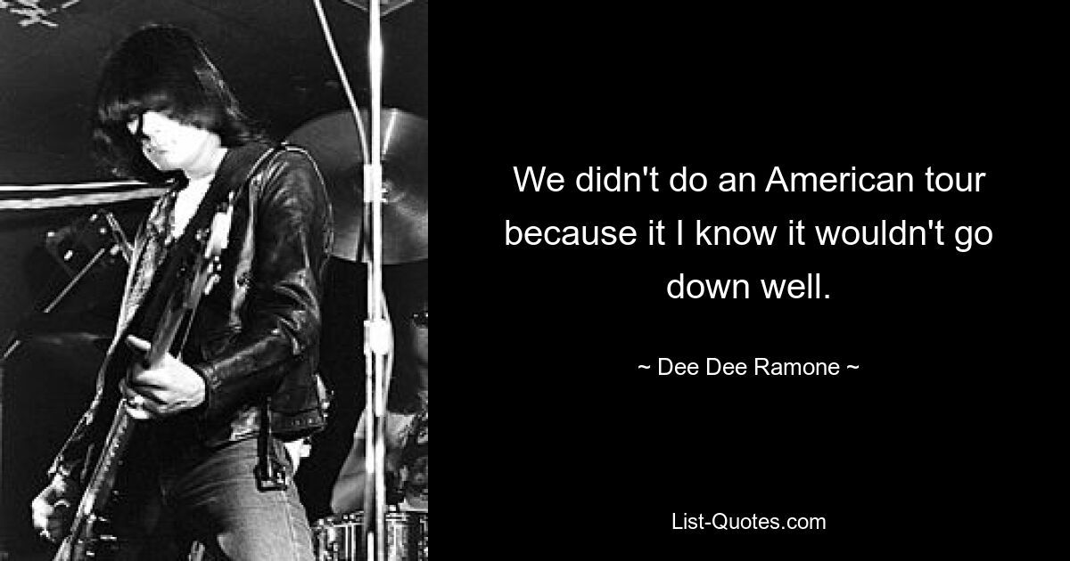 We didn't do an American tour because it I know it wouldn't go down well. — © Dee Dee Ramone