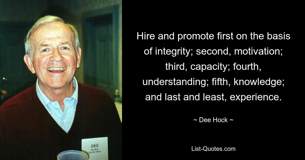 Hire and promote first on the basis of integrity; second, motivation; third, capacity; fourth, understanding; fifth, knowledge; and last and least, experience. — © Dee Hock