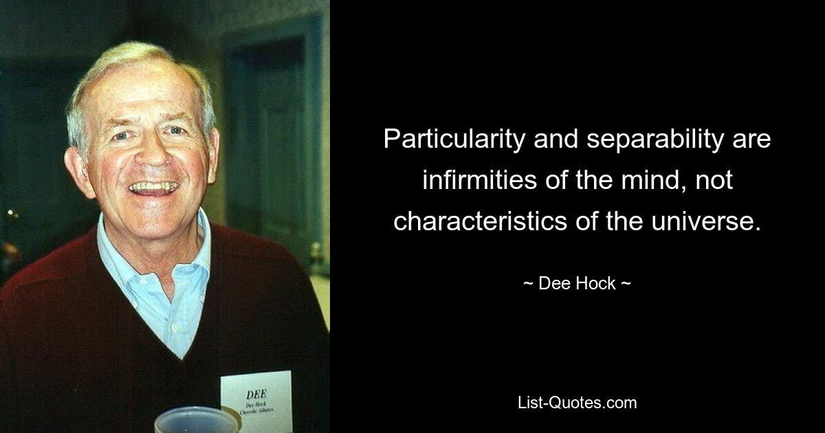 Particularity and separability are infirmities of the mind, not characteristics of the universe. — © Dee Hock