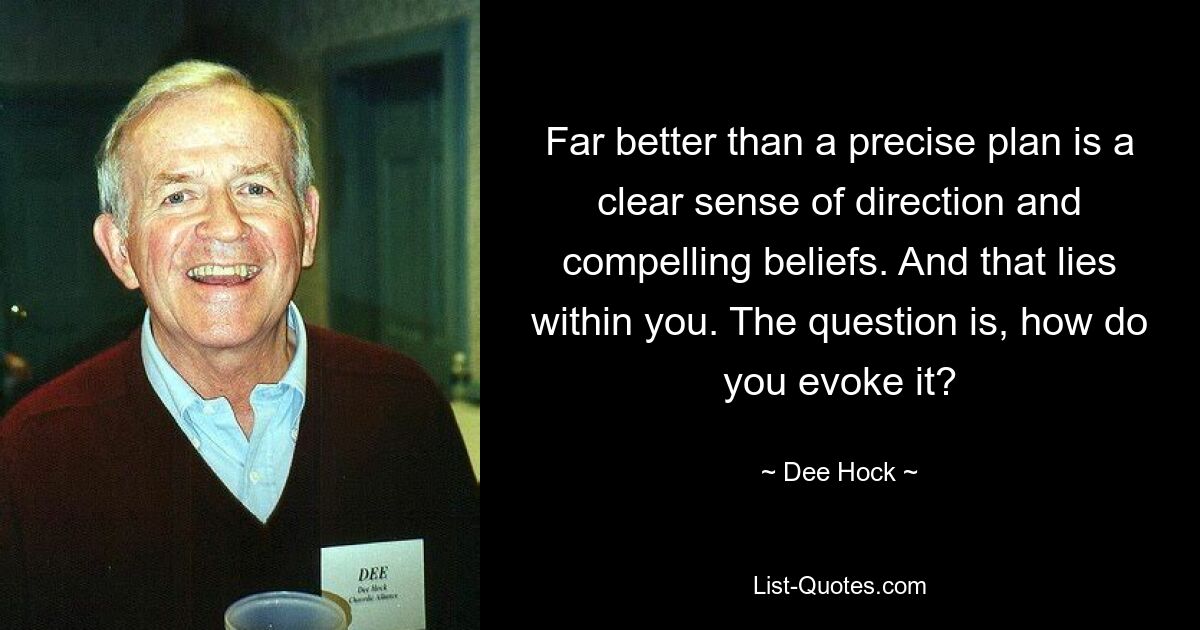 Far better than a precise plan is a clear sense of direction and compelling beliefs. And that lies within you. The question is, how do you evoke it? — © Dee Hock