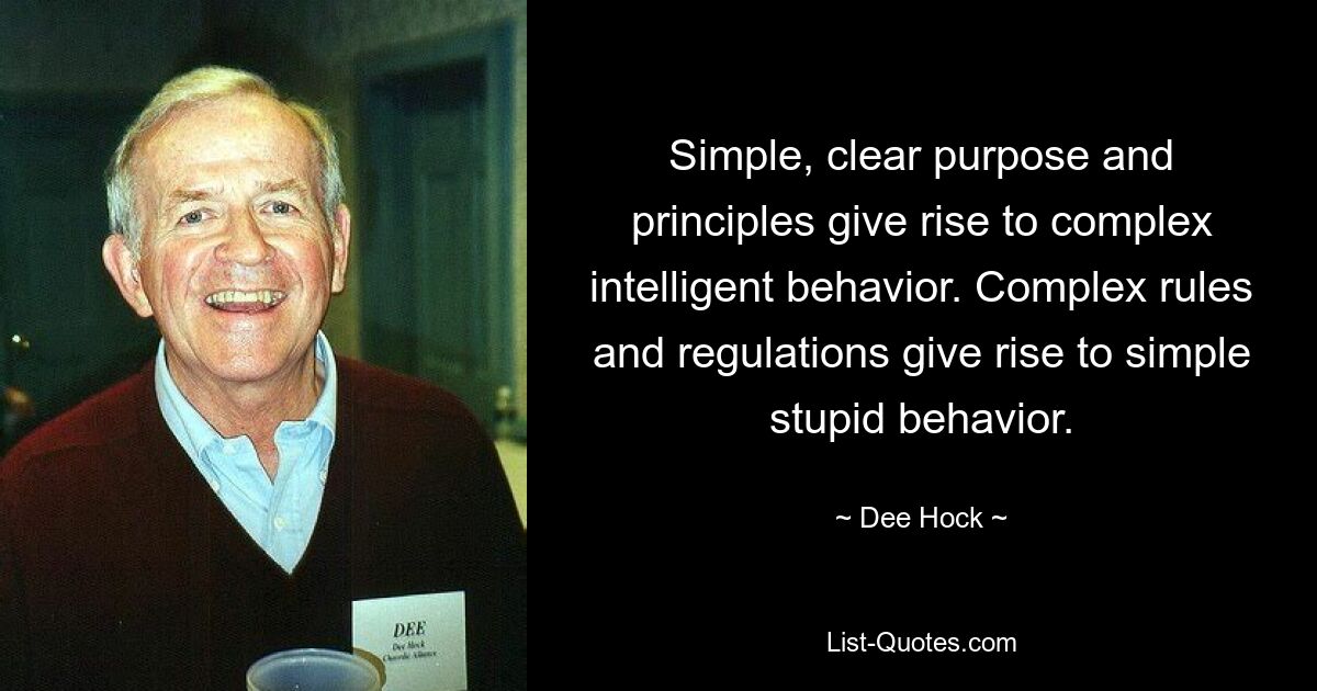 Simple, clear purpose and principles give rise to complex intelligent behavior. Complex rules and regulations give rise to simple stupid behavior. — © Dee Hock