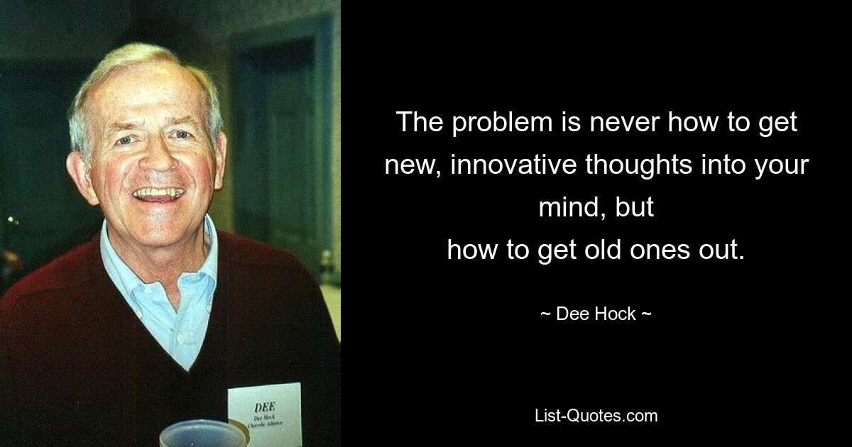 The problem is never how to get new, innovative thoughts into your mind, but
how to get old ones out. — © Dee Hock