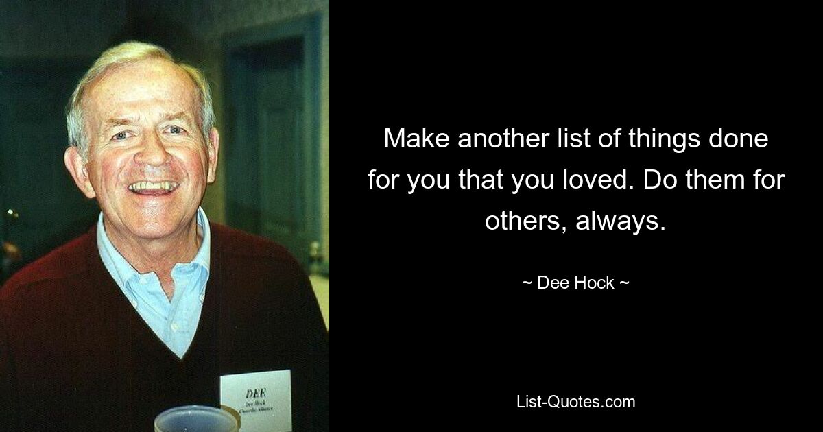 Make another list of things done for you that you loved. Do them for others, always. — © Dee Hock