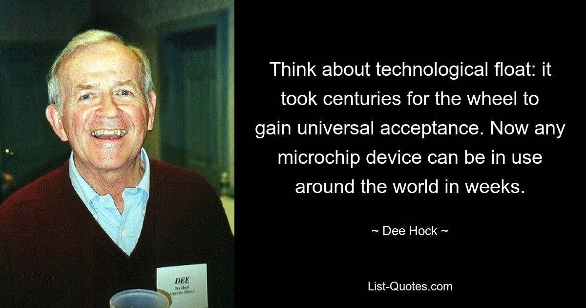 Think about technological float: it took centuries for the wheel to gain universal acceptance. Now any microchip device can be in use around the world in weeks. — © Dee Hock