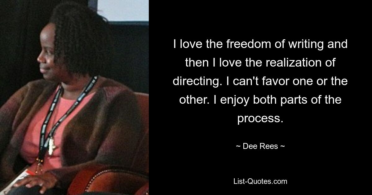 I love the freedom of writing and then I love the realization of directing. I can't favor one or the other. I enjoy both parts of the process. — © Dee Rees