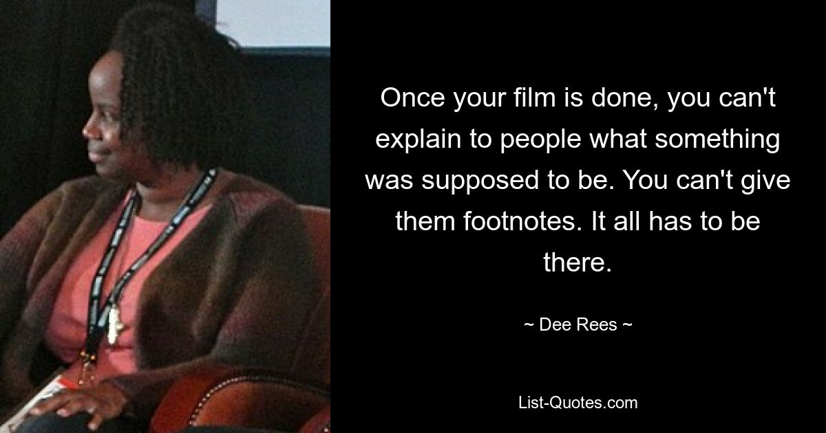 Once your film is done, you can't explain to people what something was supposed to be. You can't give them footnotes. It all has to be there. — © Dee Rees