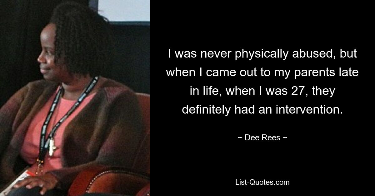 I was never physically abused, but when I came out to my parents late in life, when I was 27, they definitely had an intervention. — © Dee Rees