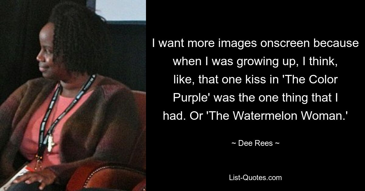 I want more images onscreen because when I was growing up, I think, like, that one kiss in 'The Color Purple' was the one thing that I had. Or 'The Watermelon Woman.' — © Dee Rees