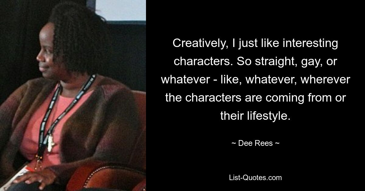 Creatively, I just like interesting characters. So straight, gay, or whatever - like, whatever, wherever the characters are coming from or their lifestyle. — © Dee Rees