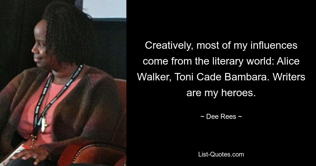 Creatively, most of my influences come from the literary world: Alice Walker, Toni Cade Bambara. Writers are my heroes. — © Dee Rees