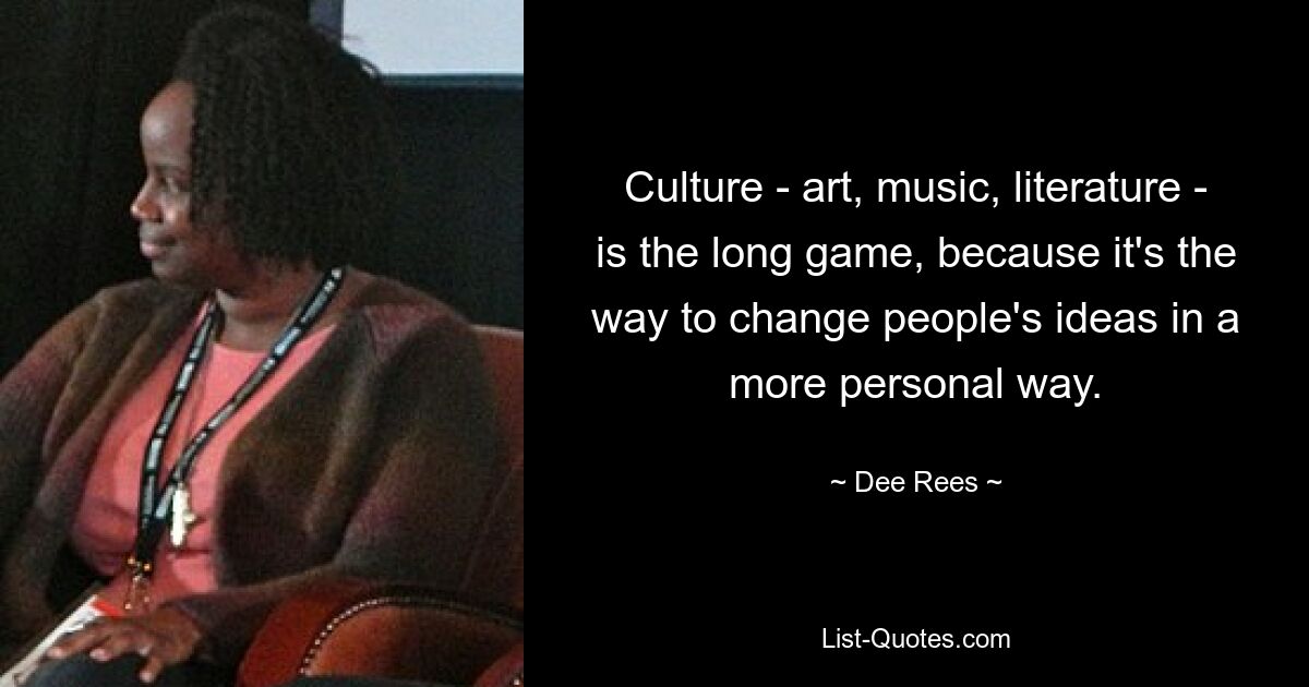 Culture - art, music, literature - is the long game, because it's the way to change people's ideas in a more personal way. — © Dee Rees