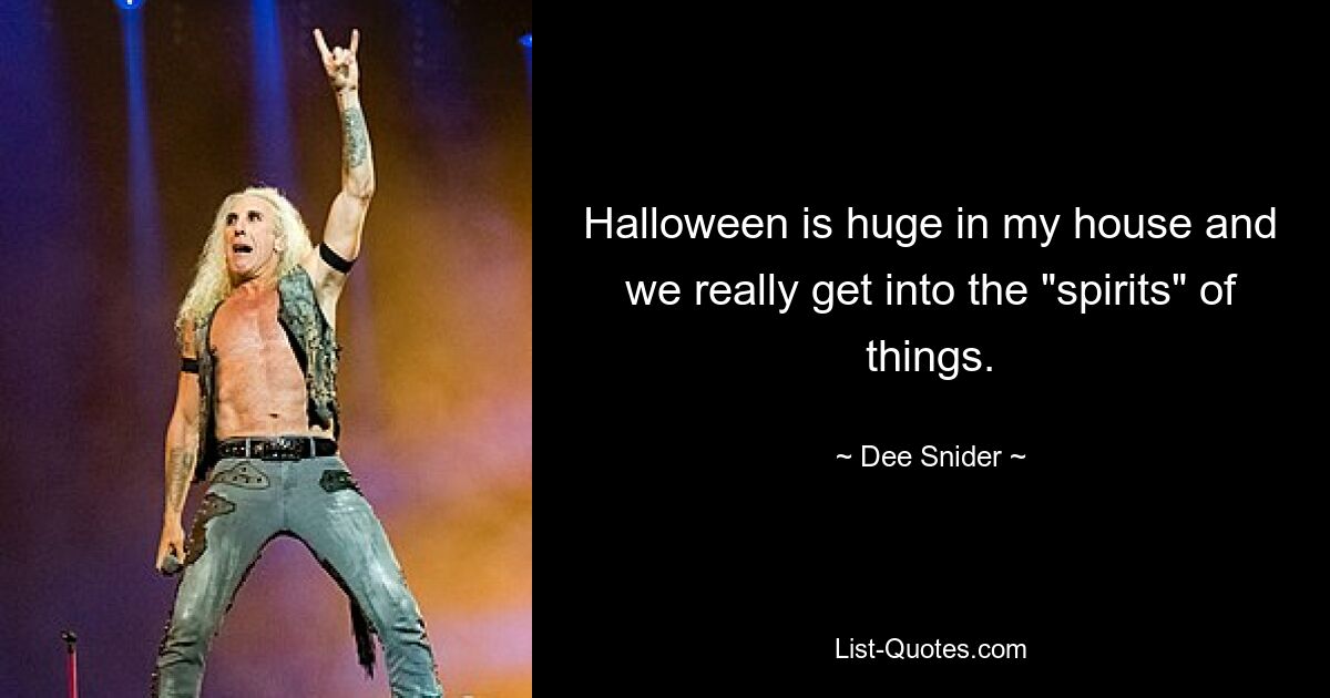 Halloween is huge in my house and we really get into the "spirits" of things. — © Dee Snider