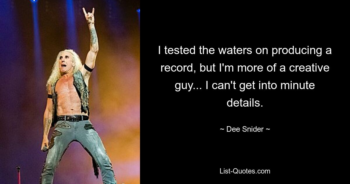 I tested the waters on producing a record, but I'm more of a creative guy... I can't get into minute details. — © Dee Snider