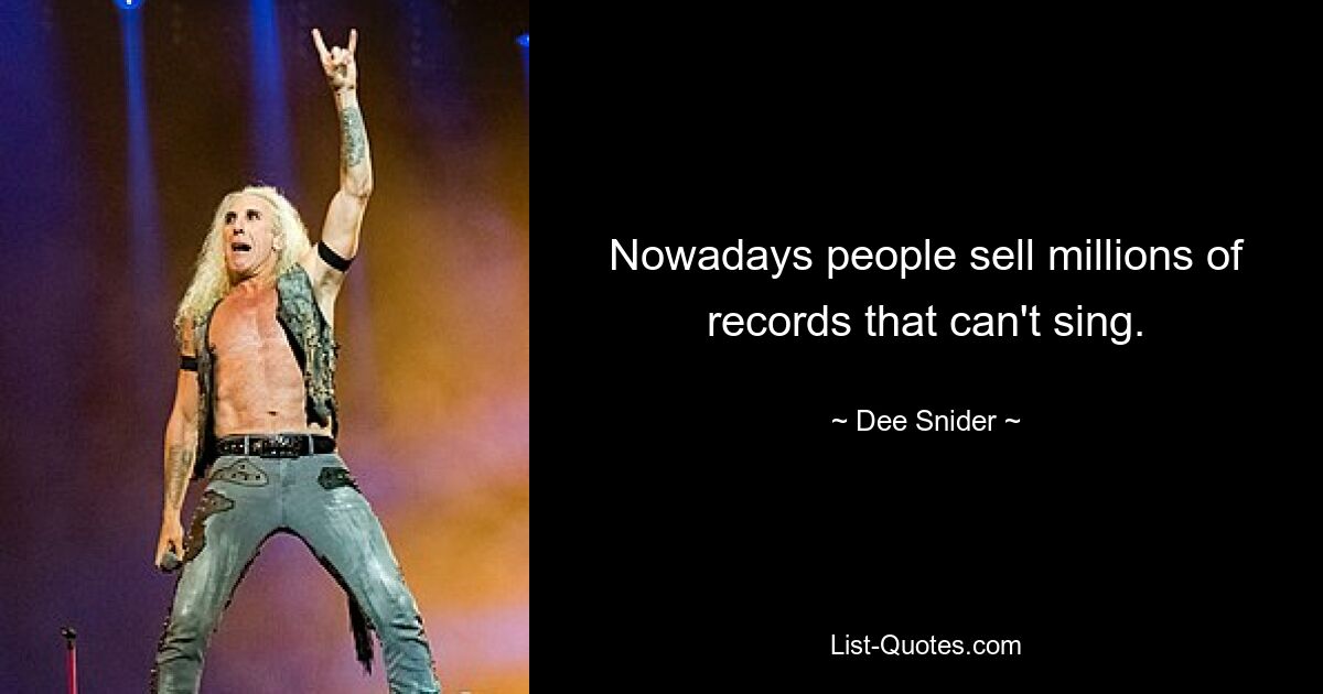 Nowadays people sell millions of records that can't sing. — © Dee Snider