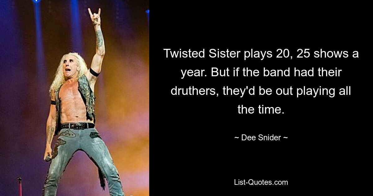 Twisted Sister plays 20, 25 shows a year. But if the band had their druthers, they'd be out playing all the time. — © Dee Snider